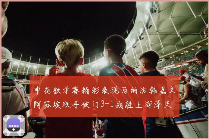 申花教学赛精彩表现马纳法韩嘉文阿苏埃联手破门3-1战胜上海泽天