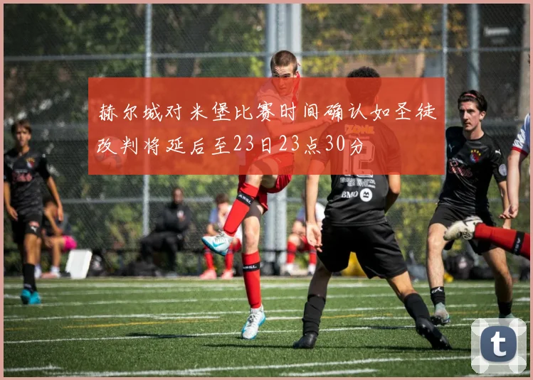 赫尔城对米堡比赛时间确认如圣徒改判将延后至23日23点30分