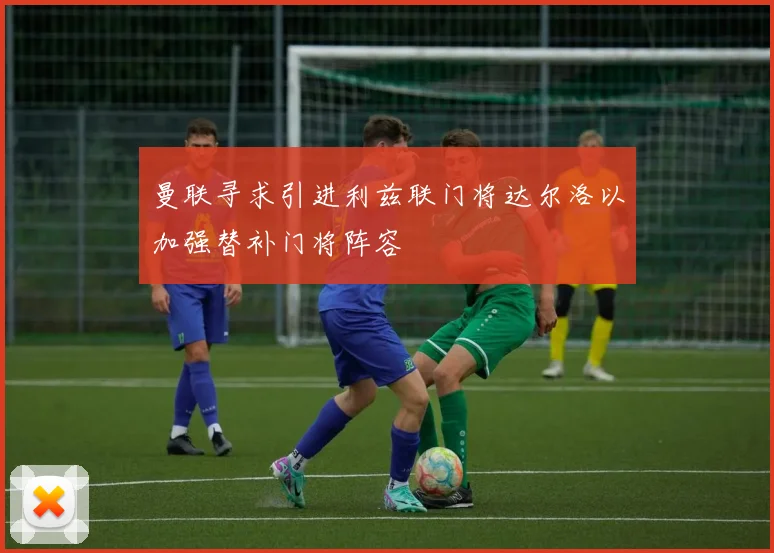 曼联寻求引进利兹联门将达尔洛以加强替补门将阵容
