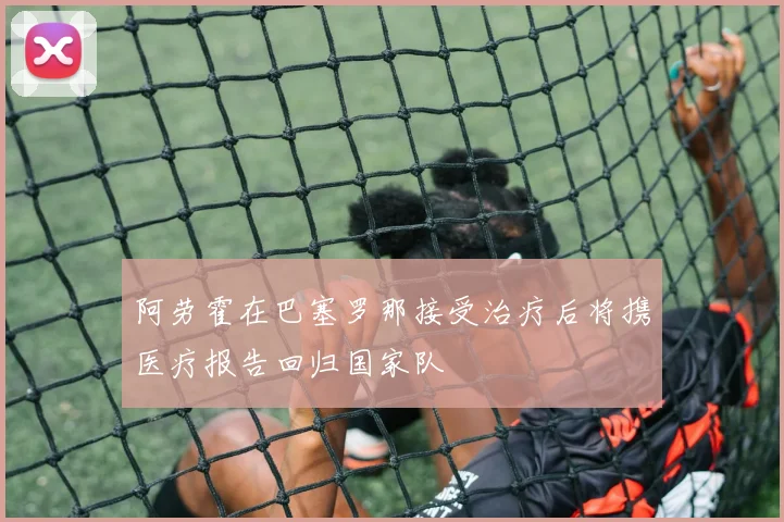 阿劳霍在巴塞罗那接受治疗后将携医疗报告回归国家队