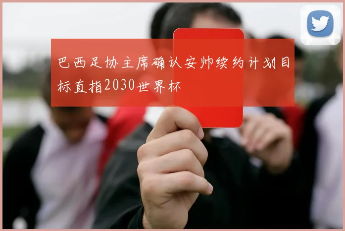 巴西足协主席确认安帅续约计划目标直指2030世界杯