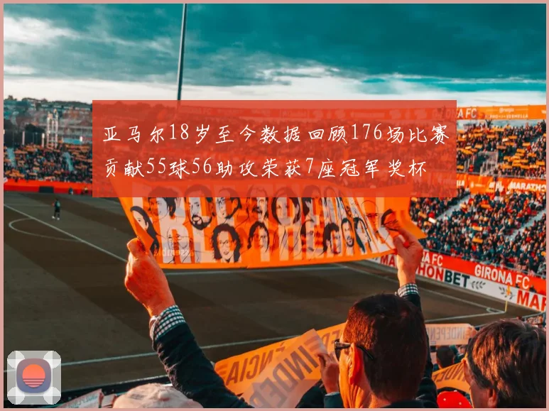 亚马尔18岁至今数据回顾176场比赛贡献55球56助攻荣获7座冠军奖杯
