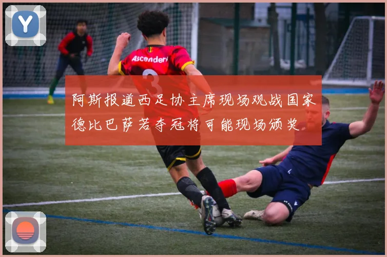 阿斯报道西足协主席现场观战国家德比巴萨若夺冠将可能现场颁奖