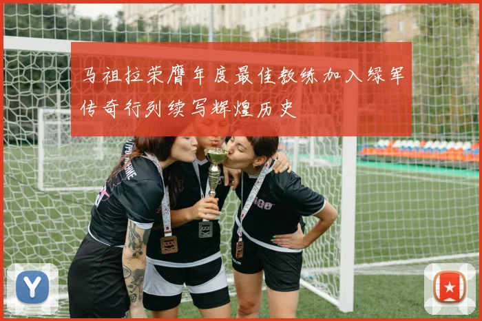 马祖拉荣膺年度最佳教练加入绿军传奇行列续写辉煌历史