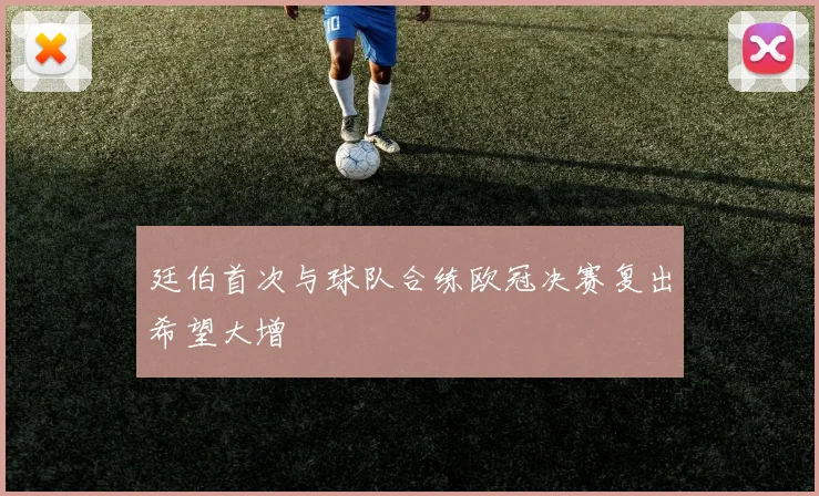 廷伯首次与球队合练欧冠决赛复出希望大增