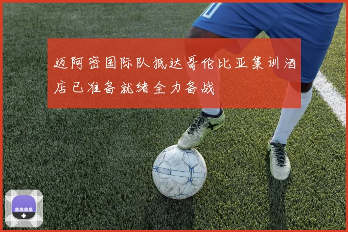 迈阿密国际队抵达哥伦比亚集训酒店已准备就绪全力备战