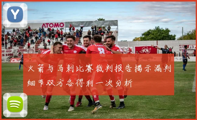 火箭与马刺比赛裁判报告揭示漏判细节双方各得利一次分析