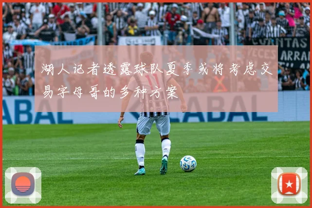 湖人记者透露球队夏季或将考虑交易字母哥的多种方案