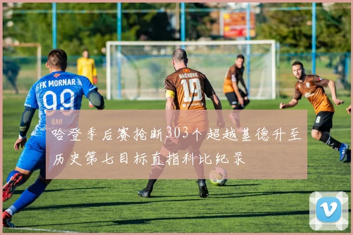 哈登季后赛抢断303个超越基德升至历史第七目标直指科比纪录