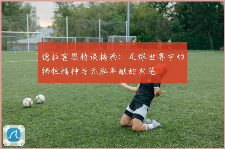 德拉富恩特谈梅西：足球世界中的牺牲精神与无私奉献的典范