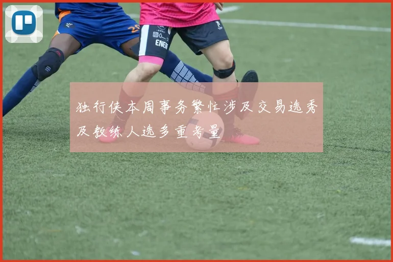 独行侠本周事务繁忙涉及交易选秀及教练人选多重考量