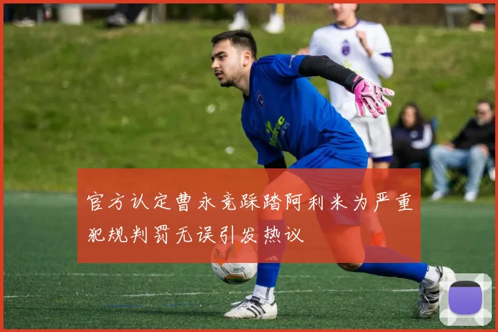 官方认定曹永竞踩踏阿利米为严重犯规判罚无误引发热议