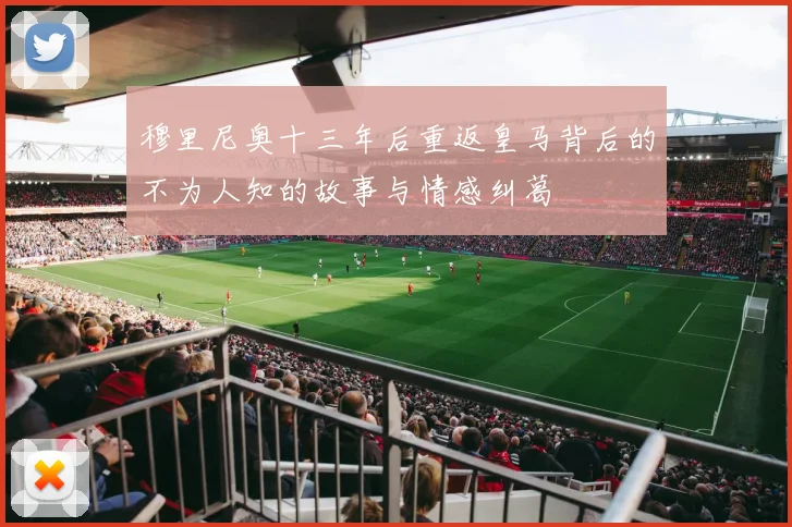穆里尼奥十三年后重返皇马背后的不为人知的故事与情感纠葛