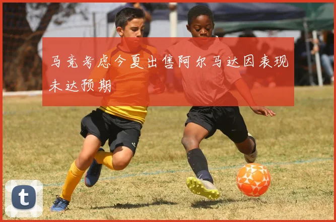 马竞考虑今夏出售阿尔马达因表现未达预期