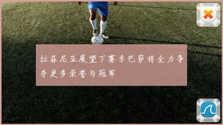 拉菲尼亚展望下赛季巴萨将全力争夺更多荣誉与冠军