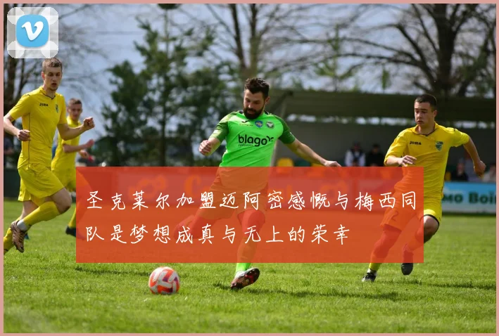 圣克莱尔加盟迈阿密感慨与梅西同队是梦想成真与无上的荣幸