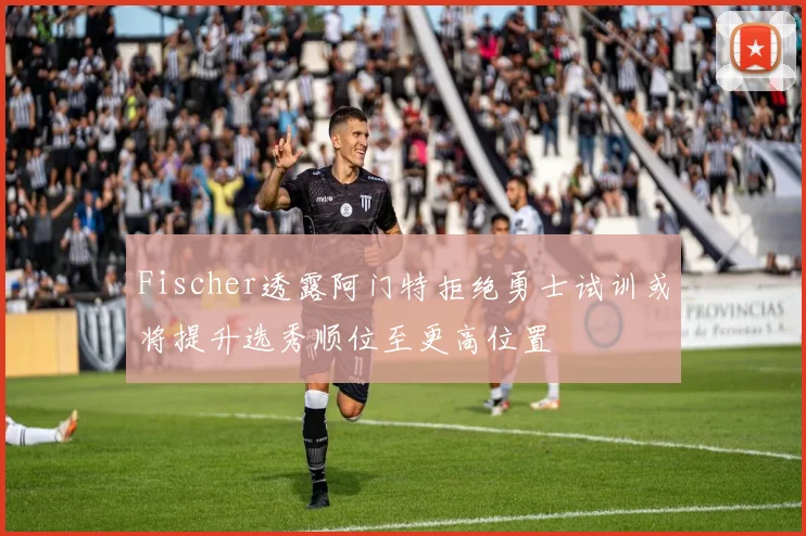 Fischer透露阿门特拒绝勇士试训或将提升选秀顺位至更高位置