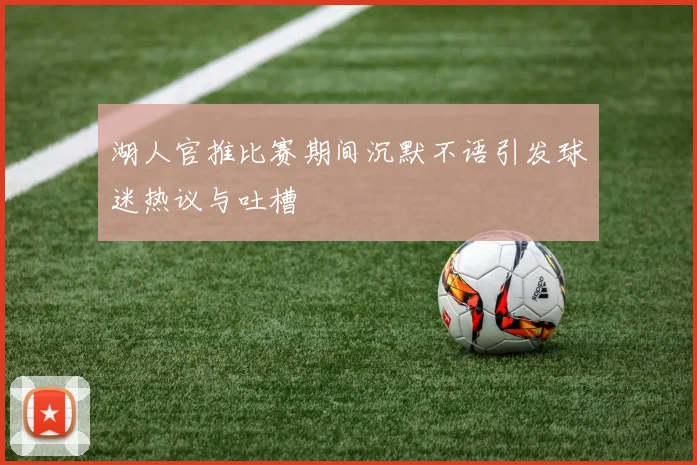湖人官推比赛期间沉默不语引发球迷热议与吐槽