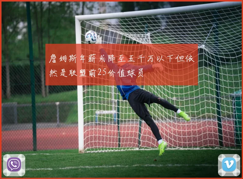 詹姆斯年薪或降至五千万以下但依然是联盟前25价值球员