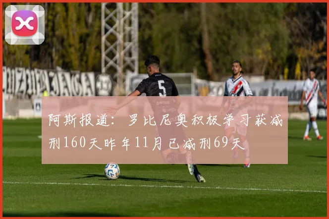阿斯报道：罗比尼奥积极学习获减刑160天昨年11月已减刑69天