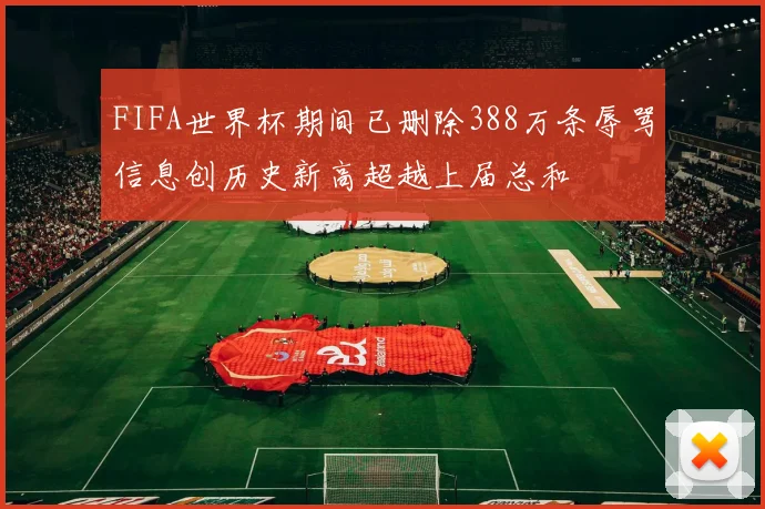 FIFA世界杯期间已删除388万条辱骂信息创历史新高超越上届总和