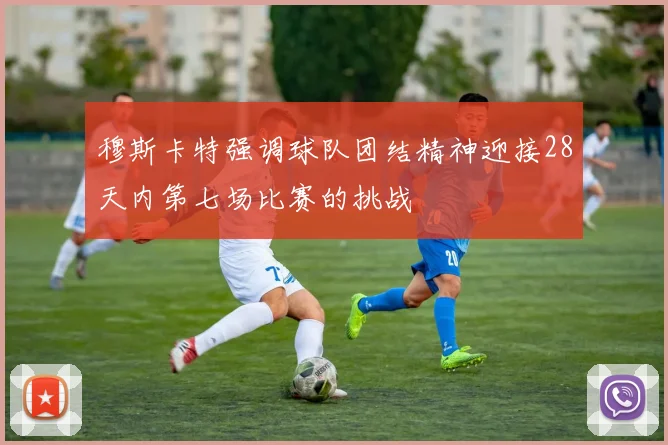 穆斯卡特强调球队团结精神迎接28天内第七场比赛的挑战