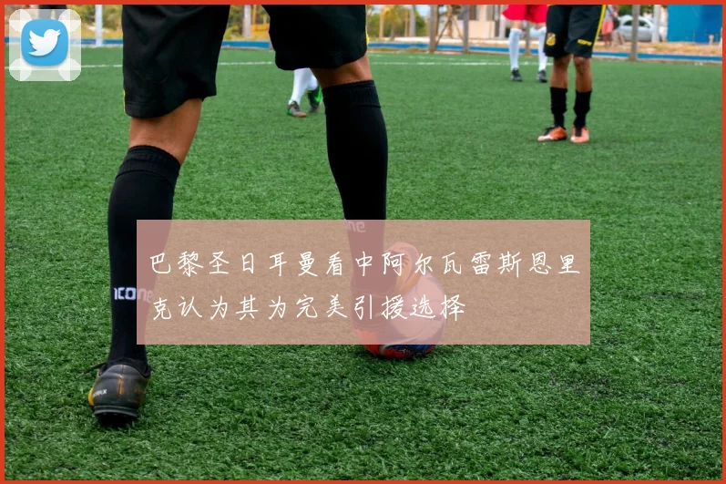 巴黎圣日耳曼看中阿尔瓦雷斯恩里克认为其为完美引援选择