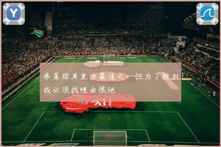 弗莱称库里为最佳之一但为了胜利我必须找理由恨他