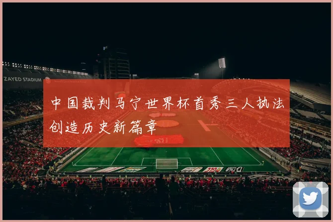中国裁判马宁世界杯首秀三人执法创造历史新篇章